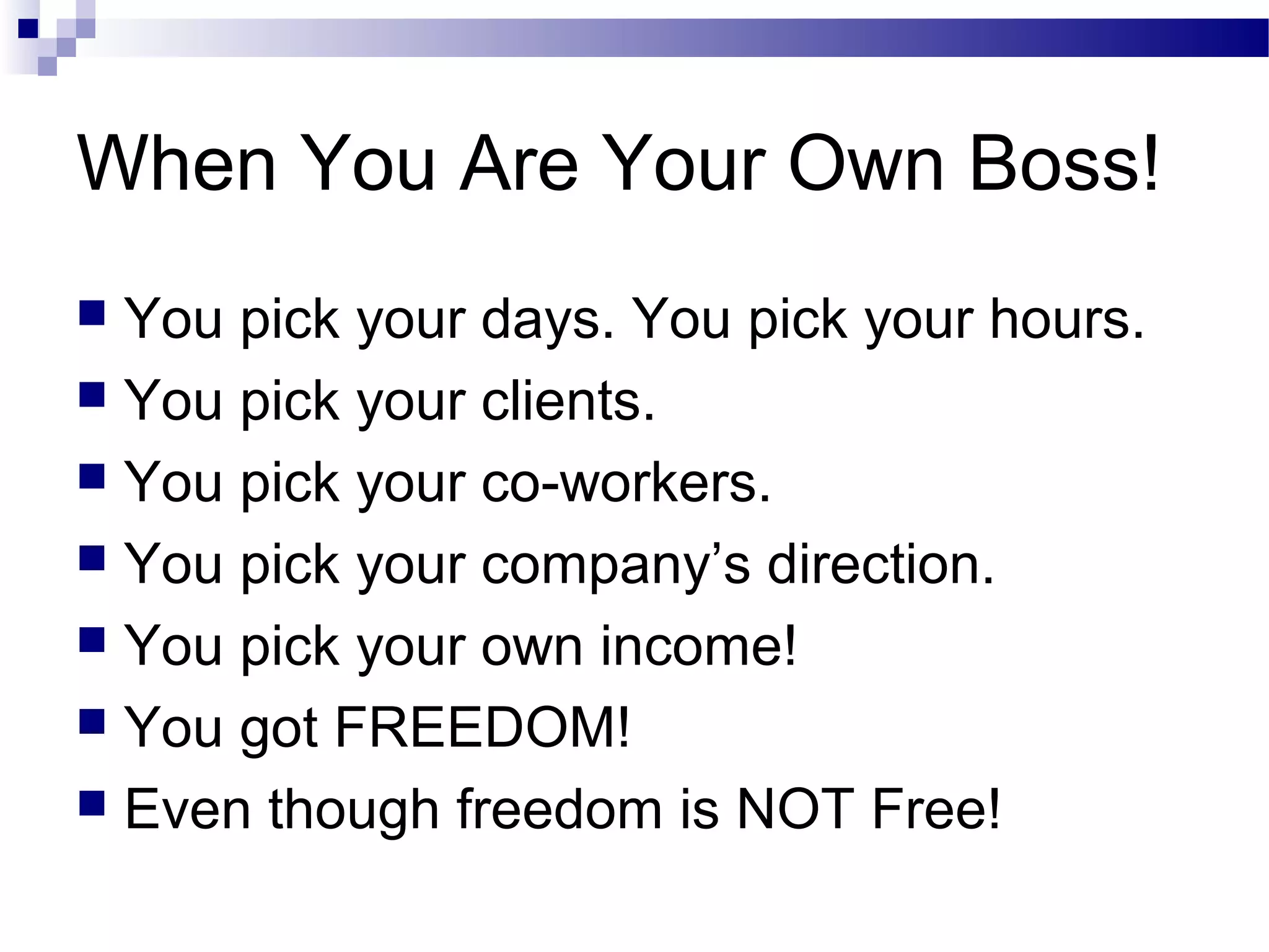 When You Are Your Own Boss!
You pick your days. You pick your hours.
 You pick your clients.
 You pick your co-workers.
 You pick your company’s direction.
 You pick your own income!
 You got FREEDOM!
 Even though freedom is NOT Free!


 
