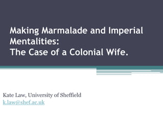 Making Marmalade and Imperial Mentalities: The Case of a Colonial Wife.    Kate Law, University of Sheffield k.law@shef.ac.uk 