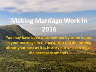 Making Marriage Work in
2016
You may have been disappointed by some issues
in your marriage in the past. You can do nothing
about your past as it is history but you can make
the necessary amends.
Kigume Karuri
Wednesday,
January 13, 2016
1
 