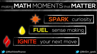 SPARK
FUEL
curiosity
sense making
IGNITE your next move
@MrOrr_geek@MathletePearce
MATH MOMENTSthat MATTERmaking
 