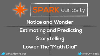 SPARK curiosity
Notice and Wonder
Estimating and Predicting
Storytelling
Lower The “Math Dial”
@MrOrr_geek@MathletePearce
 