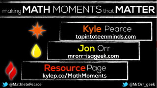 Kyle
Jon
Pearce
Orr
ResourcePage
@MrOrr_geek@MathletePearce
MATH MOMENTSthat MATTERmaking
kylep.ca/MathMoments
mrorr-isageek.com
tapintoteenminds.com
 