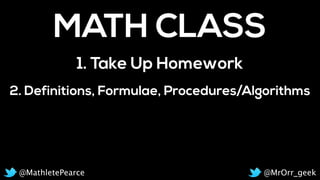 2. Definitions, Formulae, Procedures/Algorithms
MATH CLASS
1. Take Up Homework
@MrOrr_geek@MathletePearce
 