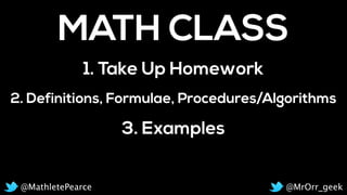 2. Definitions, Formulae, Procedures/Algorithms
MATH CLASS
1. Take Up Homework
3. Examples
@MrOrr_geek@MathletePearce
 