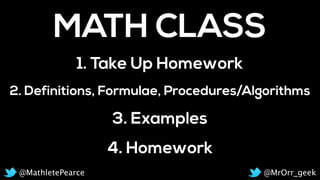 2. Definitions, Formulae, Procedures/Algorithms
MATH CLASS
1. Take Up Homework
4. Homework
3. Examples
@MrOrr_geek@MathletePearce
 
