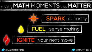 SPARK
FUEL
curiosity
sense making
IGNITE your next move
@MrOrr_geek@MathletePearce
MATH MOMENTSthat MATTERmaking
 