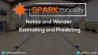 SPARK curiosity
Notice and Wonder
Estimating and Predicting
@MrOrr_geek@MathletePearce
 