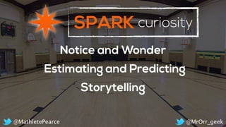 SPARK curiosity
Notice and Wonder
Estimating and Predicting
Storytelling
@MrOrr_geek@MathletePearce
 