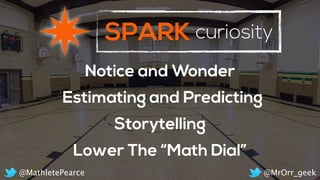 SPARK curiosity
Notice and Wonder
Estimating and Predicting
Storytelling
Lower The “Math Dial”
@MrOrr_geek@MathletePearce
 