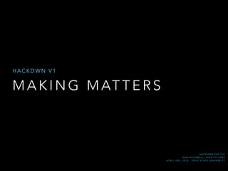 M A K I N G M AT T E R S
H A C K D W N V 1
H A C K D W N P E P T L K
D A N R O C K W E L L , B I G K I T T Y L A B S
A P R I L 3 R D , 2 0 1 5 - O H I O S TA T E U N I V E R S I T Y
 