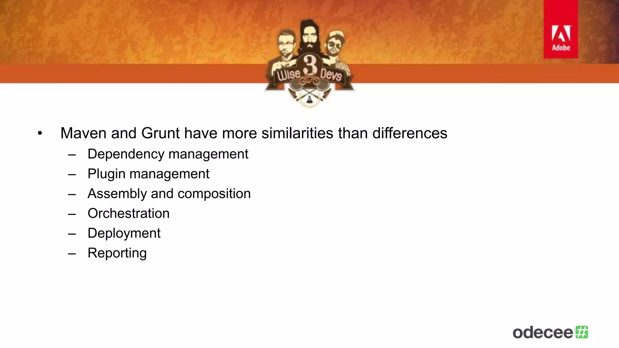 • Maven and Grunt have more similarities than differences 
– Dependency management 
– Plugin management 
– Assembly and composition 
– Orchestration 
– Deployment 
– Reporting 
 