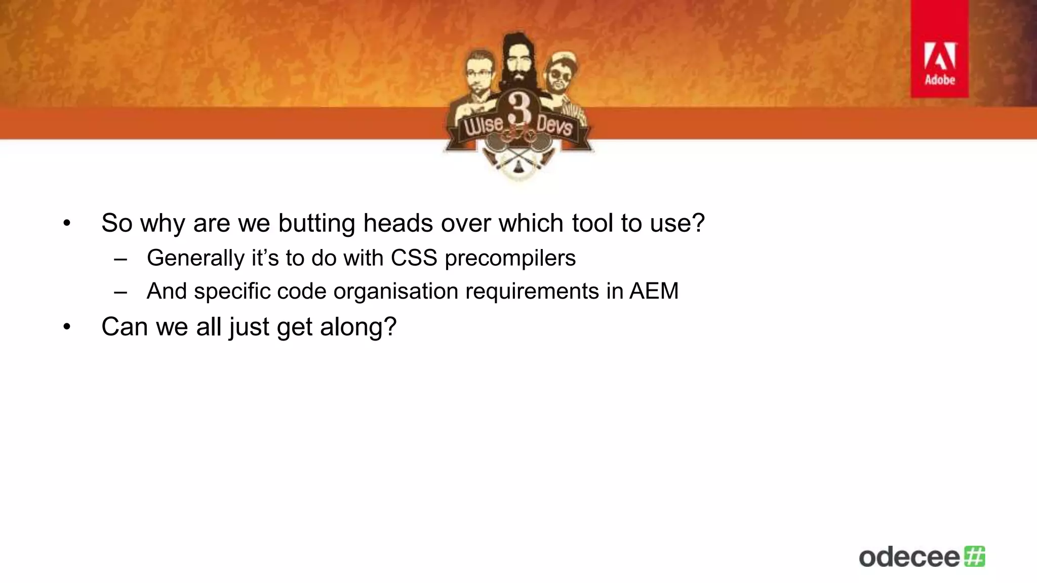 • So why are we butting heads over which tool to use? 
– Generally it’s to do with CSS precompilers 
– And specific code organisation requirements in AEM 
• Can we all just get along? 
 