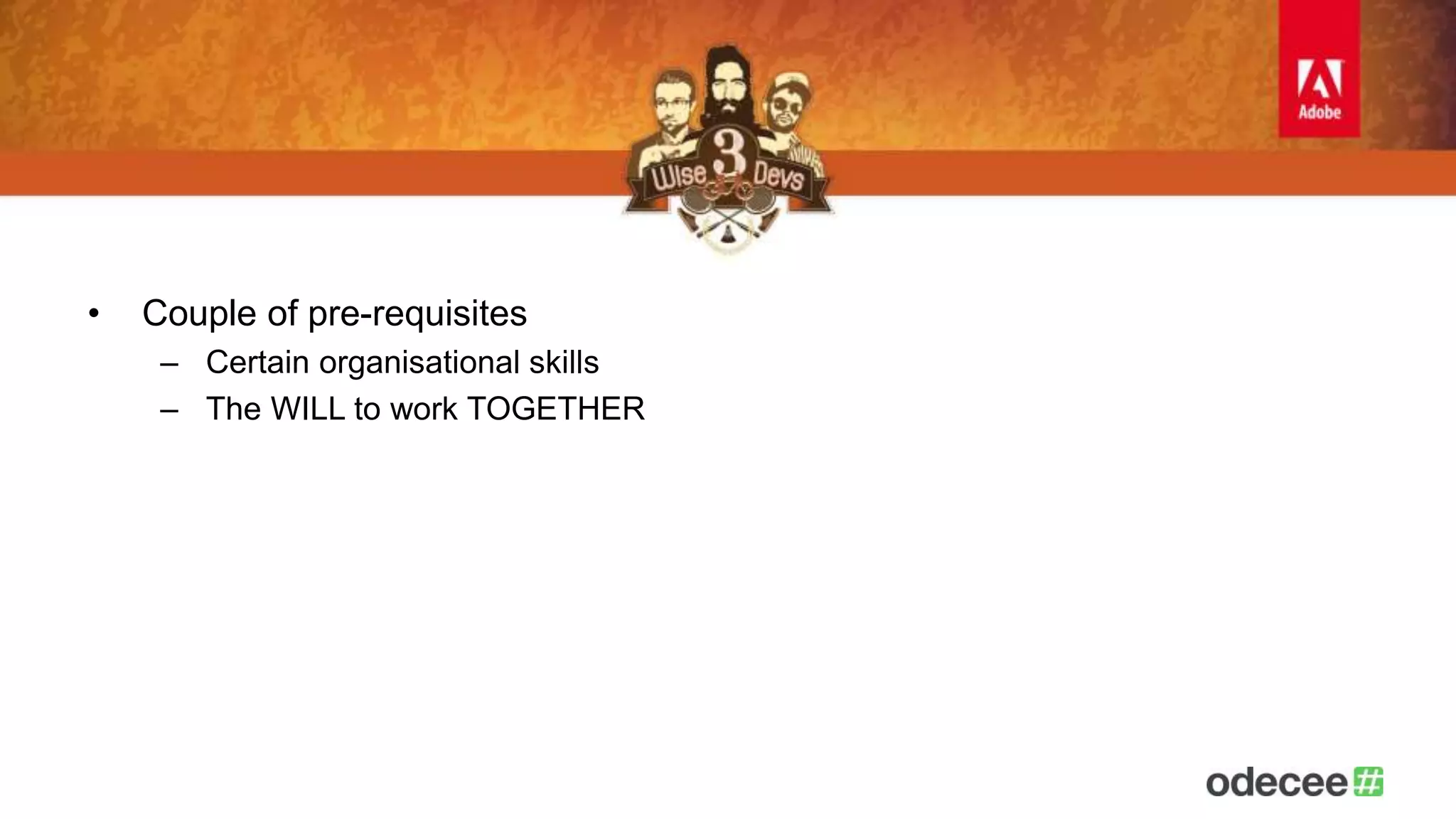 • Couple of pre-requisites 
– Certain organisational skills 
– The WILL to work TOGETHER 
 