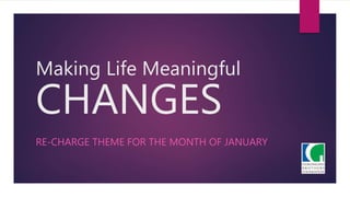 Making Life Meaningful
CHANGES
RE-CHARGE THEME FOR THE MONTH OF JANUARY
 