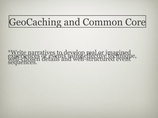 GeoCaching and Common Core

*Write narratives to develop real or imagined
experiences or events using effective technique,
well-chosen details and well-structured event
sequences.
 