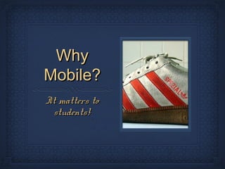 Why
Mobile?
It matters to
 students!
 