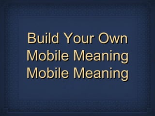 Build Your Own
Mobile Meaning
Mobile Meaning
 