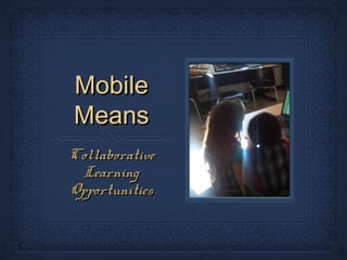 Mobile
Means
Collaborative
  Learning
Opportunities
 