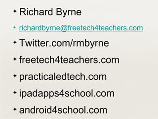 ✦   Richard Byrne
✦   richardbyrne@freetech4teachers.com
✦   Twitter.com/rmbyrne
✦   freetech4teachers.com
✦   practicaledtech.com
✦   ipadapps4school.com
✦   android4school.com
 