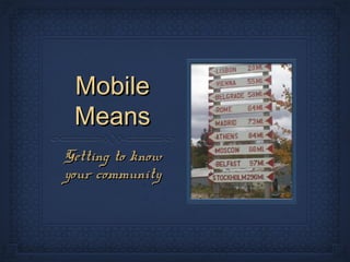 Mobile
 Means
Getting to know
your community
 