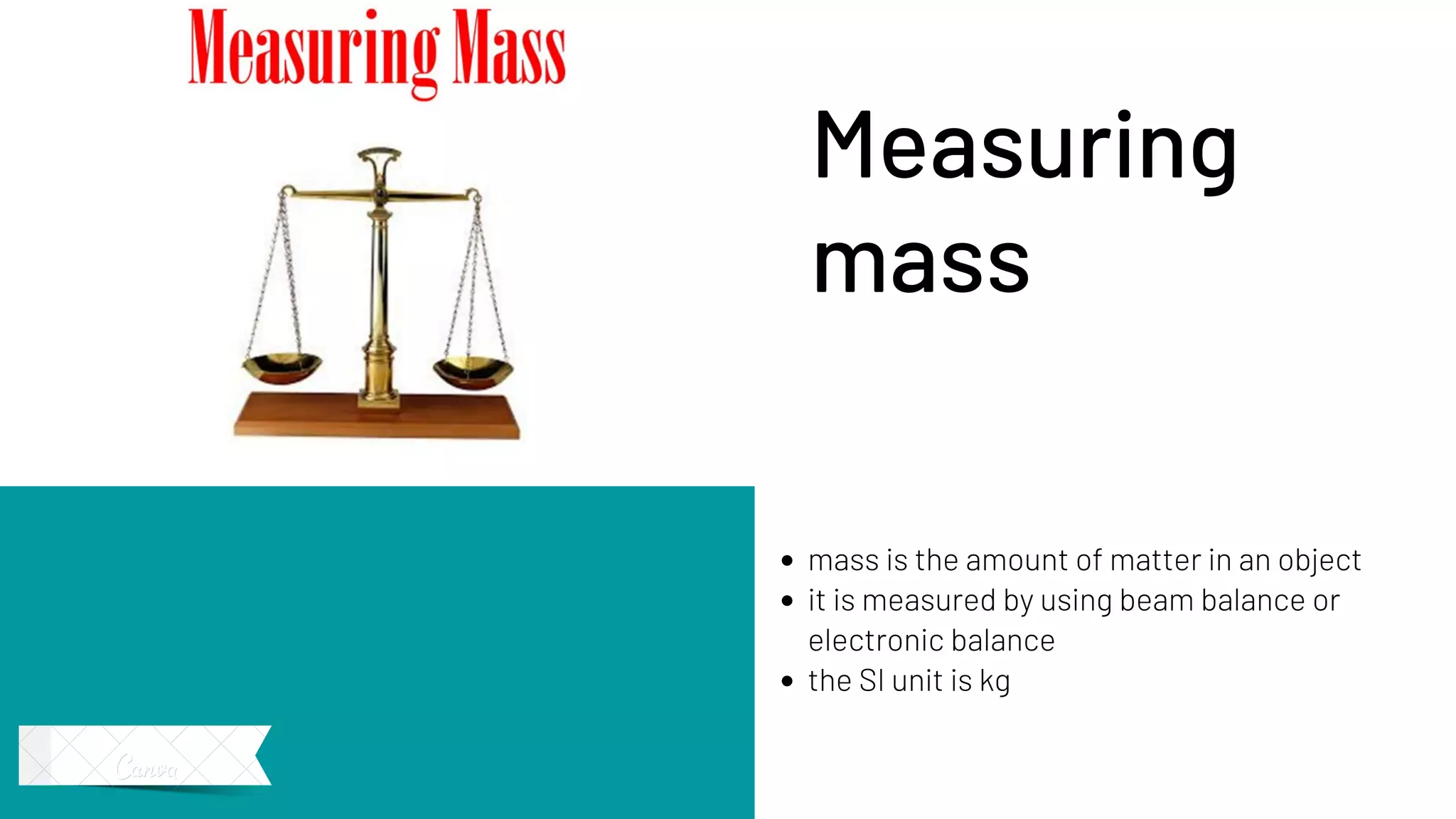mass is the amount of matter in an object
it is measured by using beam balance or
electronic balance
the SI unit is kg
Measuring
mass
 