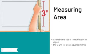 An area is the size of the surface of an
object
the SI unit for area is squared metres
Measuring
Area
 