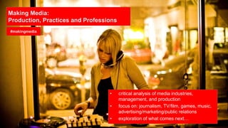 Making Media:
Production, Practices and Professions
• critical analysis of media industries,
management, and production
• focus on: journalism, TV/film, games, music,
advertising/marketing/public relations
• exploration of what comes next…
#makingmedia
 
