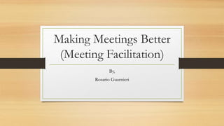 Making Meetings Better
(Meeting Facilitation)
By,
Rosario Guarnieri
 