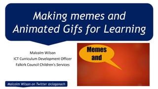 Malcolm Wilson
ICT Curriculum Development Officer
Falkirk Council Children's Services
Making memes and
Animated Gifs for Learning
Malcolm Wilson on Twitter @claganach
 