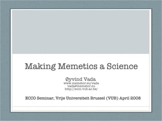 Making Memetics a Science Øyvind Vada  www.memetor.eu/vada [email_address] http://ecco.vub.ac.be/ ECCO Seminar, Vrije Universiteit Brussel (VUB) April 2008 