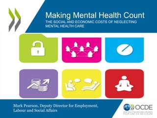 Making Mental Health Count 
THE SOCIAL AND ECONOMIC COSTS OF NEGLECTING 
MENTAL HEALTH CARE 
Mark Pearson, Deputy Director for Employment, 
Labour and Social Affairs 
 