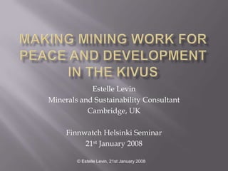Estelle Levin
Minerals and Sustainability Consultant
           Cambridge, UK

     Finnwatch Helsinki Seminar
          21st January 2008

        © Estelle Levin, 21st January 2008
 