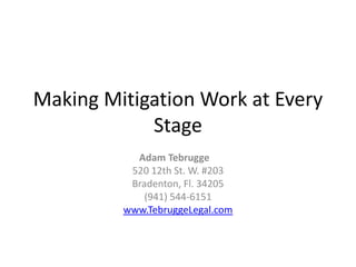 Making Mitigation Work at Every
Stage
Adam Tebrugge
520 12th St. W. #203
Bradenton, Fl. 34205
(941) 544-6151
www.TebruggeLegal.com

 