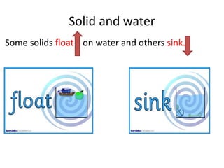 Solid and water
Some solids float on water and others sink.