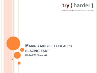 MAKING MOBILE FLEX APPS
BLAZING FAST
Michał Wróblewski
 