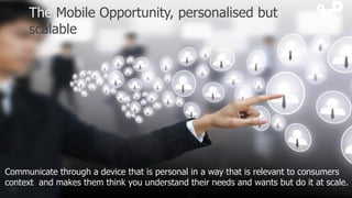 The Mobile Opportunity, personalised but
scalable

Communicate through a device that is personal in a way that is relevant...