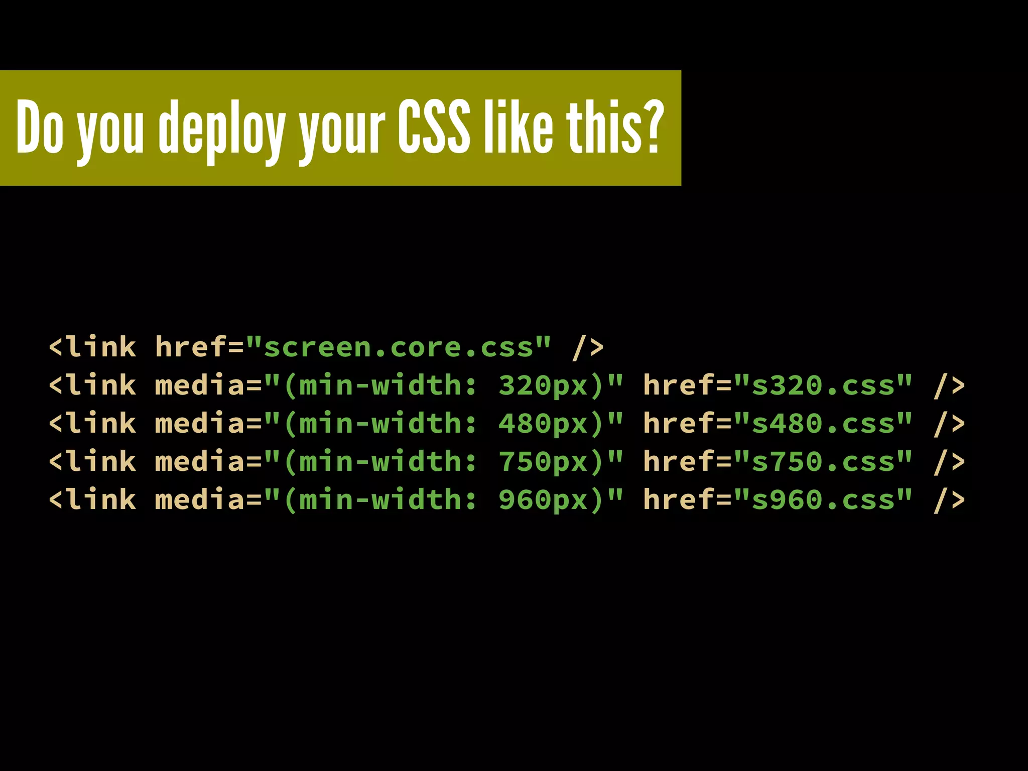 Do you deploy your CSS like this?
<link href="screen.core.css" />
<link media="(min-width: 320px)" href="s320.css" />
<link media="(min-width: 480px)" href="s480.css" />
<link media="(min-width: 750px)" href="s750.css" />
<link media="(min-width: 960px)" href="s960.css" />
 