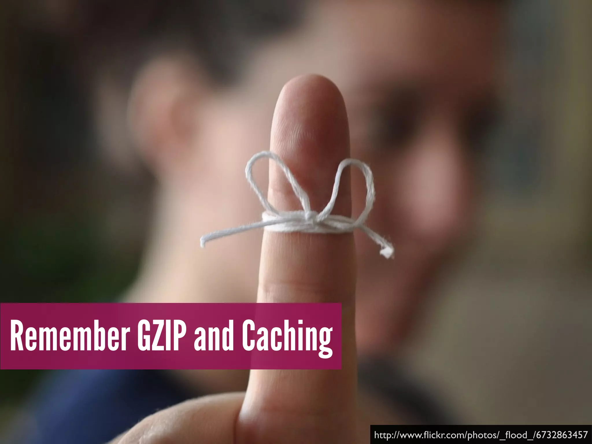 Remember GZIP and Caching
http://www.ﬂickr.com/photos/_ﬂood_/6732863457
 