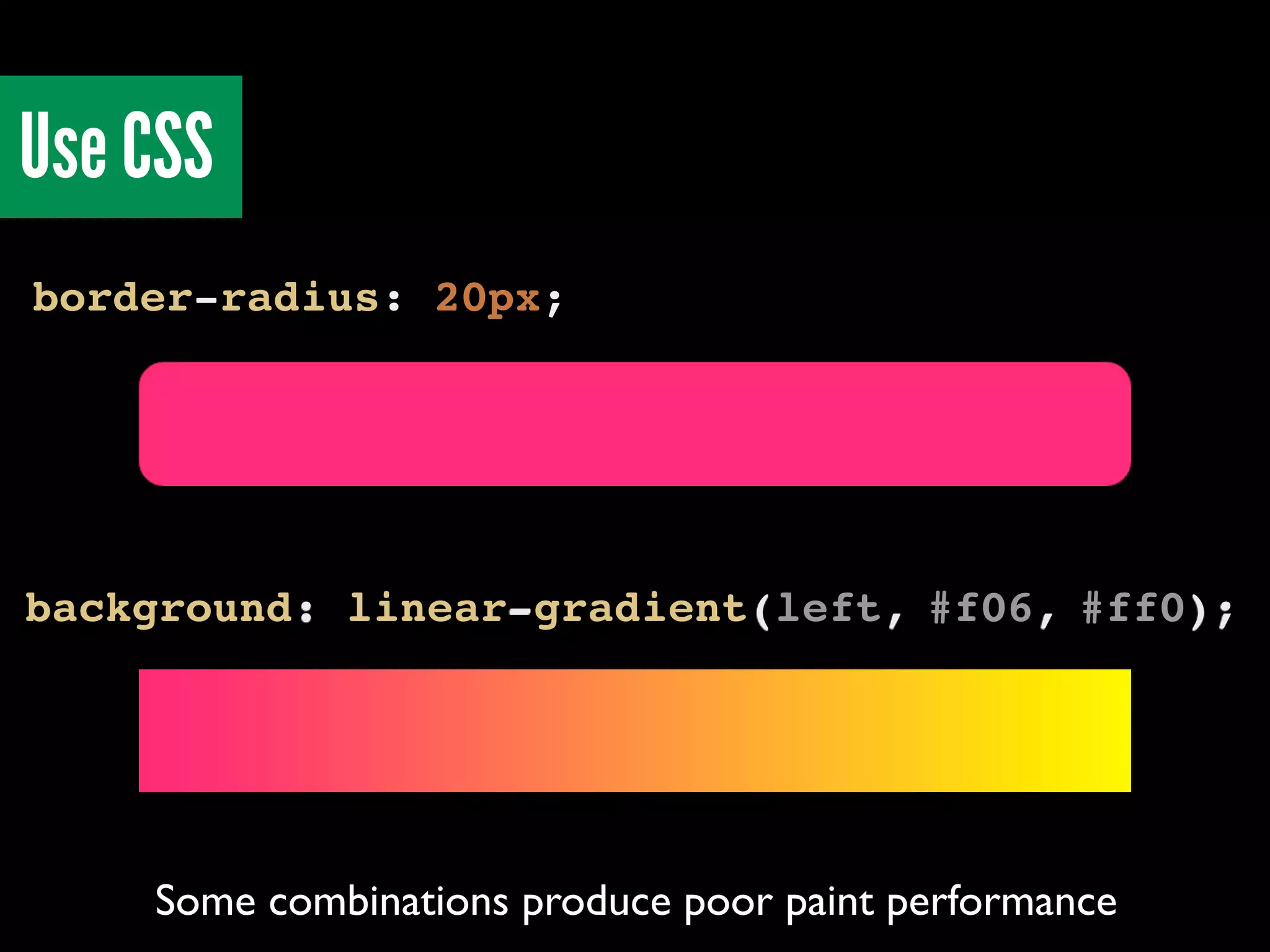 Use CSS
border-radius: 20px;
background: linear-gradient(left, #f06, #ff0);
Some combinations produce poor paint performance
 