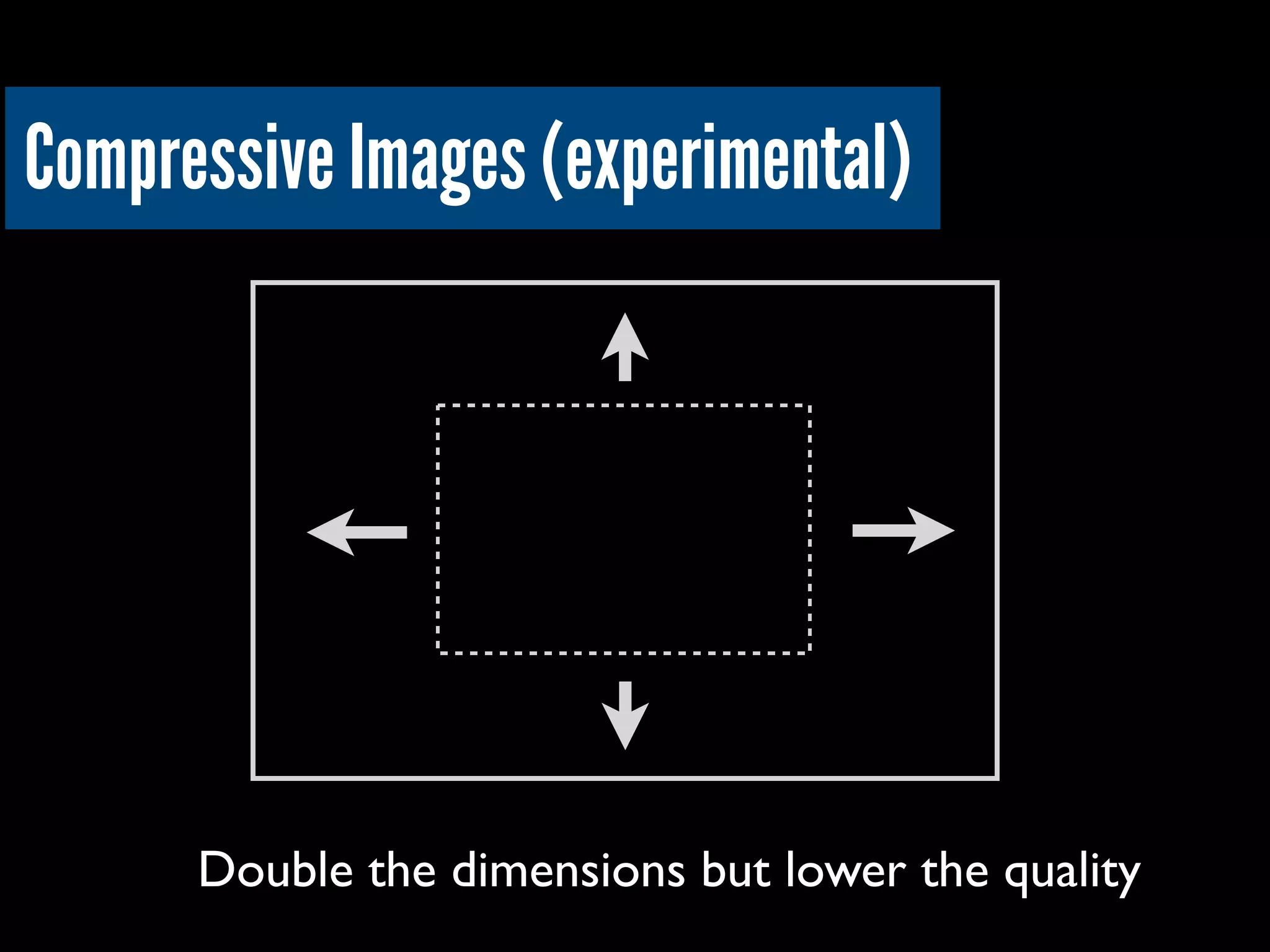 Compressive Images (experimental)
Double the dimensions but lower the quality
 