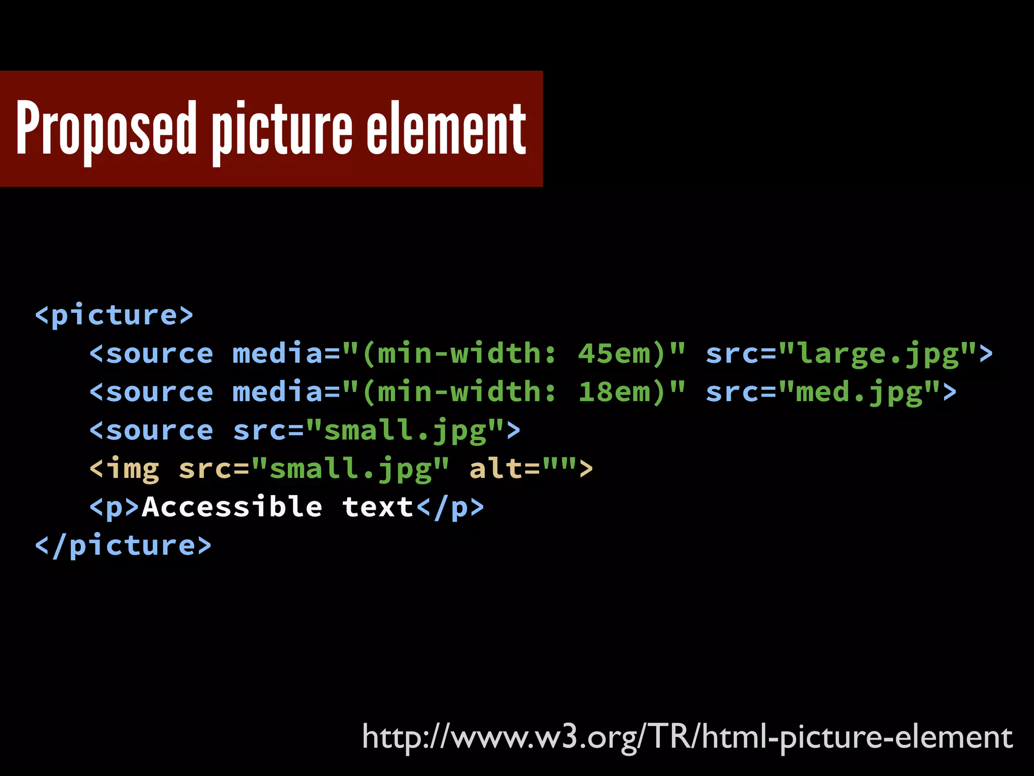 <picture>
<source media="(min-width: 45em)" src="large.jpg">
<source media="(min-width: 18em)" src="med.jpg">
<source src="small.jpg">
<img src="small.jpg" alt="">
<p>Accessible text</p>
</picture>
Proposed picture element
http://www.w3.org/TR/html-picture-element
 