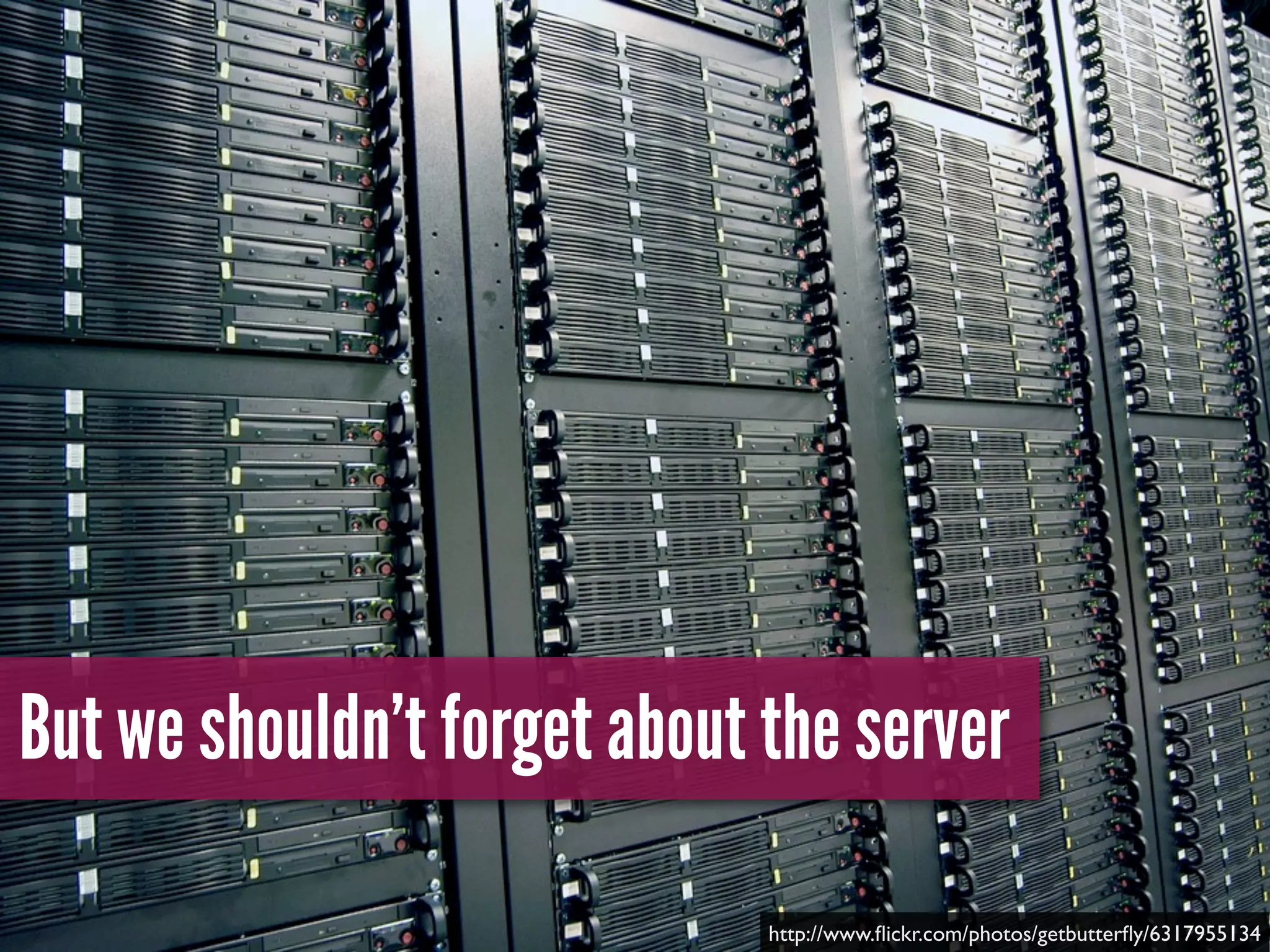 But we shouldn’t forget about the server
http://www.ﬂickr.com/photos/getbutterﬂy/6317955134
 