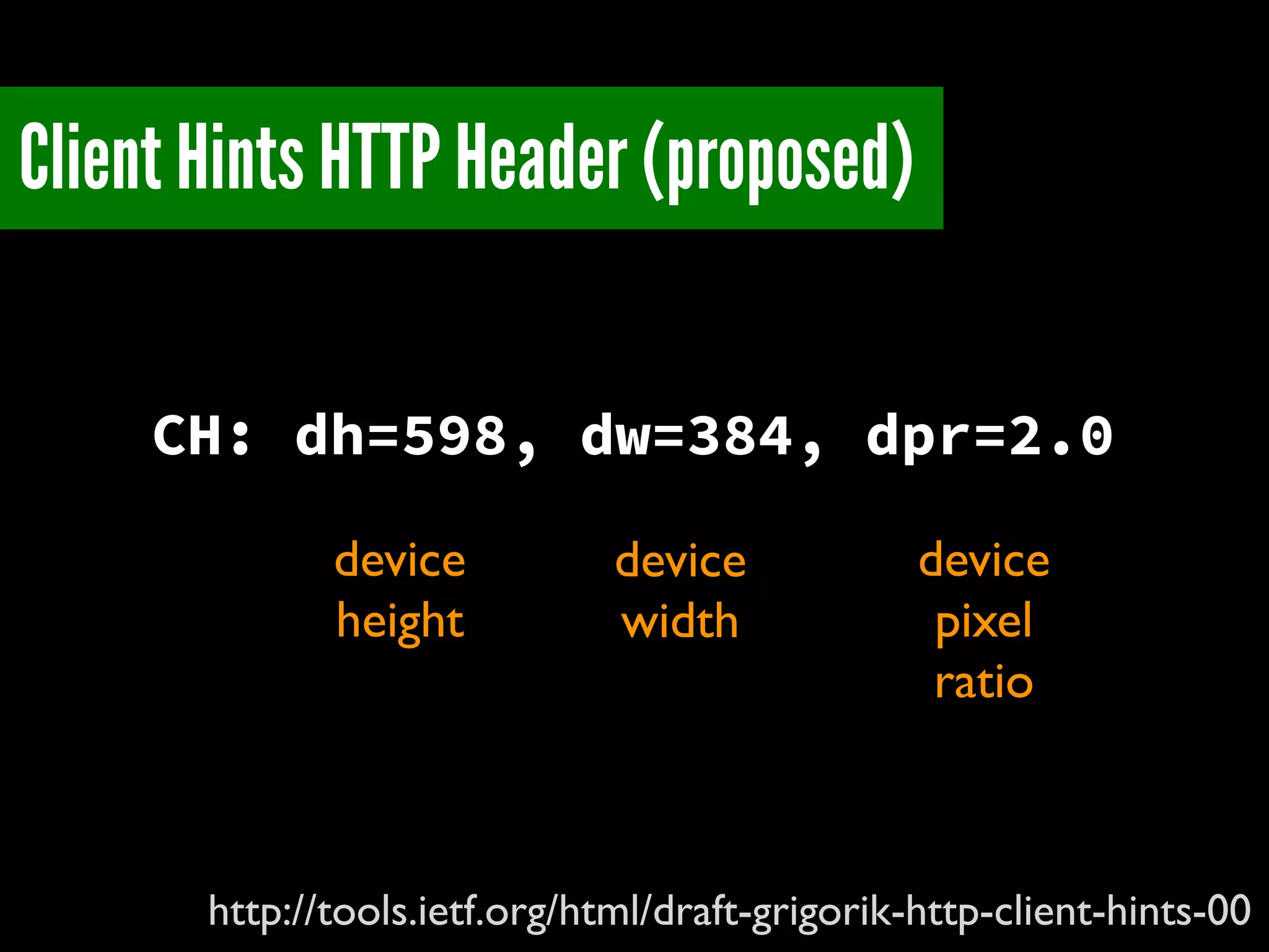 device
width
Client Hints HTTP Header (proposed)
http://tools.ietf.org/html/draft-grigorik-http-client-hints-00
CH: dh=598, dw=384, dpr=2.0
device
height
device
pixel
ratio
 