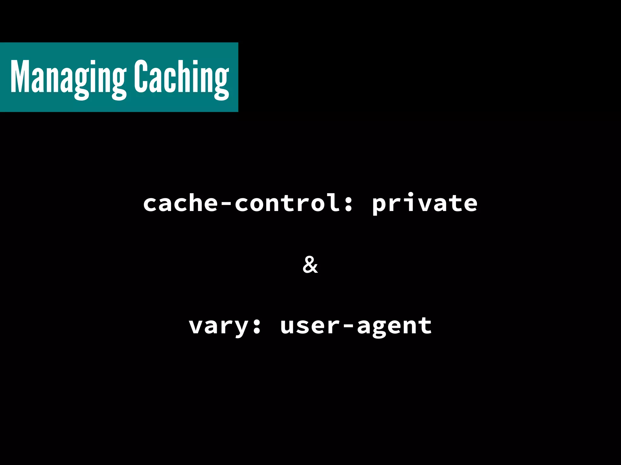 cache-control: private
&
vary: user-agent
Managing Caching
 