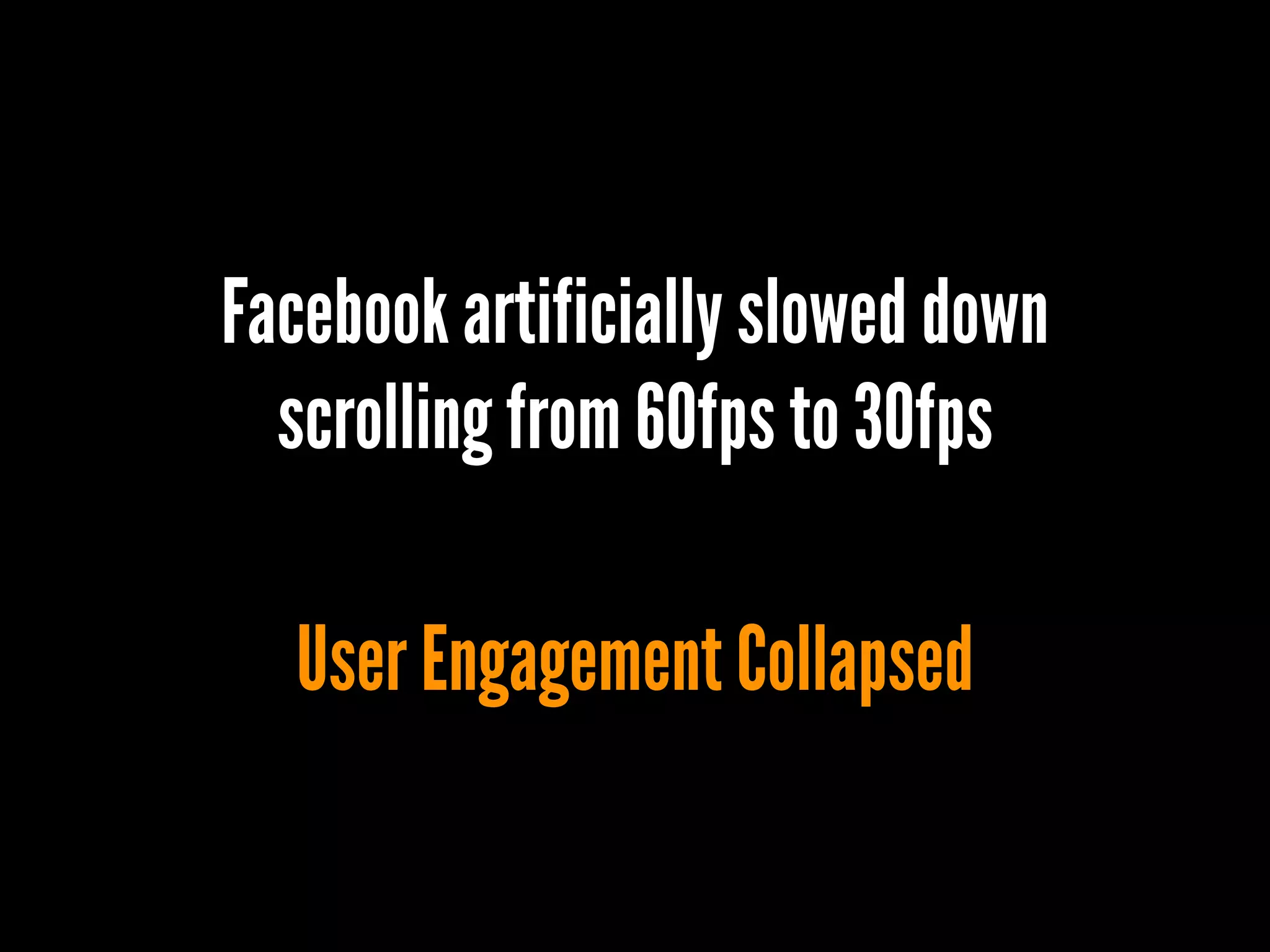 Facebook artificially slowed down
scrolling from 60fps to 30fps
User Engagement Collapsed
 