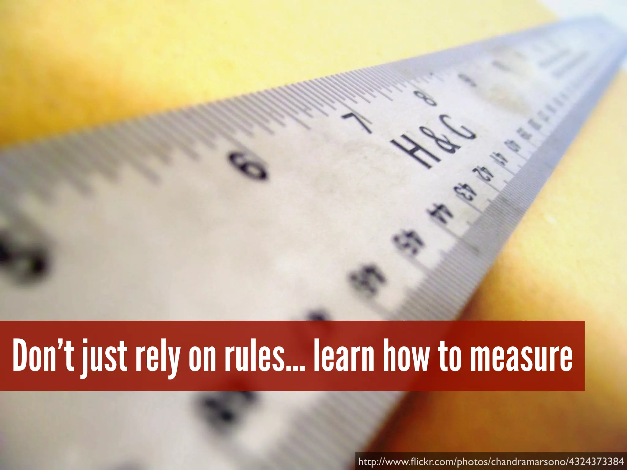 Don’t just rely on rules… learn how to measure
http://www.ﬂickr.com/photos/chandramarsono/4324373384
 