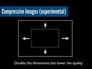 Compressive Images (experimental)
Double the dimensions but lower the quality
 