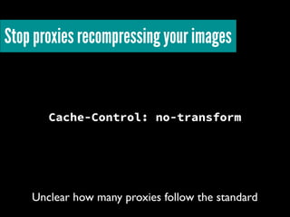 Cache-Control: no-transform
Stop proxies recompressing your images
Unclear how many proxies follow the standard
 