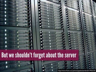 But we shouldn’t forget about the server
http://www.ﬂickr.com/photos/getbutterﬂy/6317955134
 