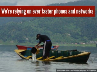 We’re relying on ever faster phones and networks
http://www.ﬂickr.com/photos/willposh/3825768273/
 